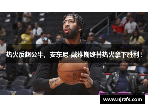 热火反超公牛，安东尼-戴维斯终替热火拿下胜利！