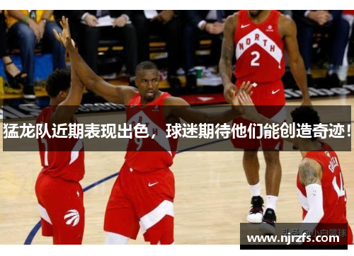 猛龙队近期表现出色，球迷期待他们能创造奇迹！