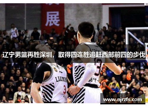 辽宁男篮再胜深圳，取得四连胜追赶西部前四的步伐