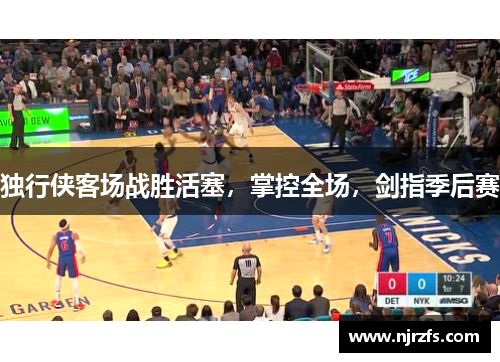 独行侠客场战胜活塞，掌控全场，剑指季后赛