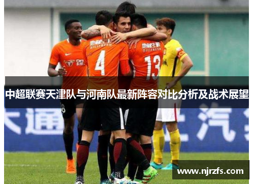 中超联赛天津队与河南队最新阵容对比分析及战术展望