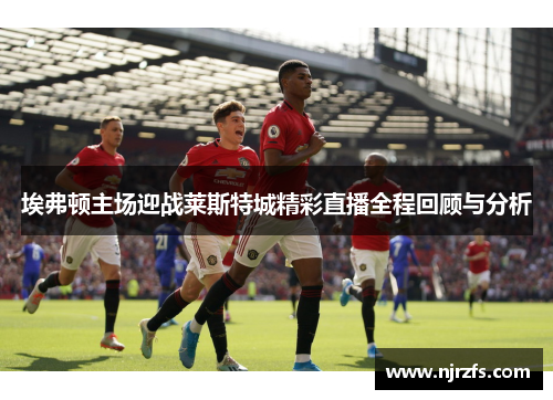 埃弗顿主场迎战莱斯特城精彩直播全程回顾与分析