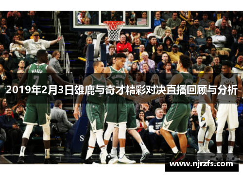 2019年2月3日雄鹿与奇才精彩对决直播回顾与分析
