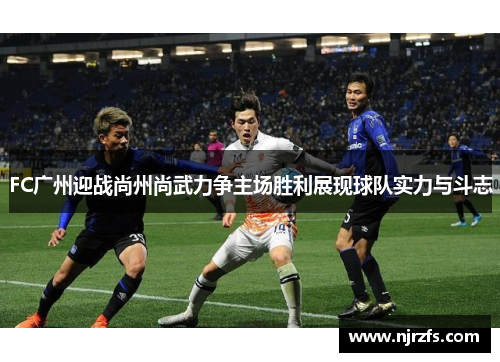 FC广州迎战尚州尚武力争主场胜利展现球队实力与斗志