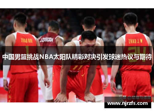 中国男篮挑战NBA太阳队精彩对决引发球迷热议与期待