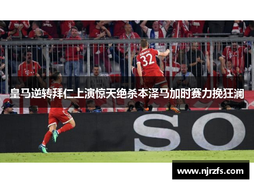 皇马逆转拜仁上演惊天绝杀本泽马加时赛力挽狂澜
