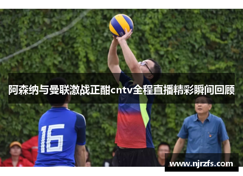 阿森纳与曼联激战正酣cntv全程直播精彩瞬间回顾