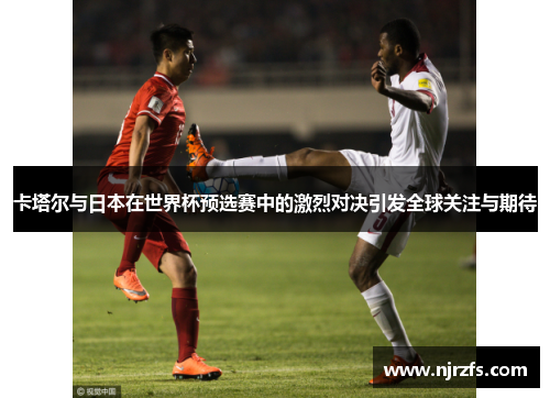 卡塔尔与日本在世界杯预选赛中的激烈对决引发全球关注与期待