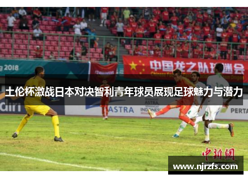 土伦杯激战日本对决智利青年球员展现足球魅力与潜力