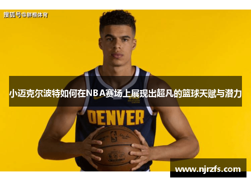 小迈克尔波特如何在NBA赛场上展现出超凡的篮球天赋与潜力