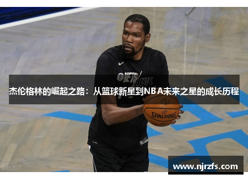 杰伦格林的崛起之路：从篮球新星到NBA未来之星的成长历程