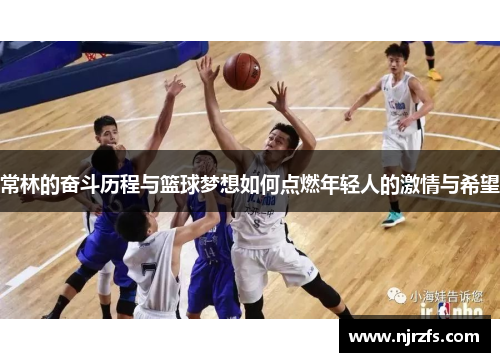 常林的奋斗历程与篮球梦想如何点燃年轻人的激情与希望